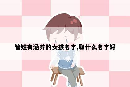 管姓有涵养的女孩名字,取什么名字好