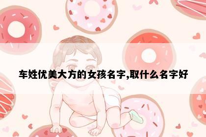 车姓优美大方的女孩名字,取什么名字好