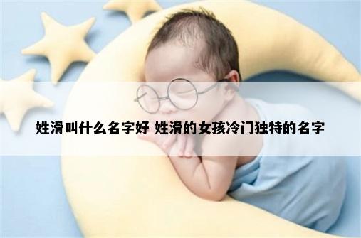 姓滑叫什么名字好 姓滑的女孩冷门独特的名字