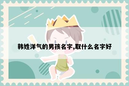 韩姓洋气的男孩名字,取什么名字好