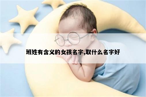 班姓有含义的女孩名字,取什么名字好